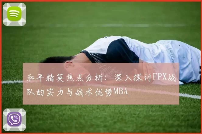 和平精英焦点分析：深入探讨FPX战队的实力与战术优势MBA