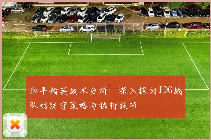 和平精英战术分析：深入探讨JDG战队的防守策略与执行技巧