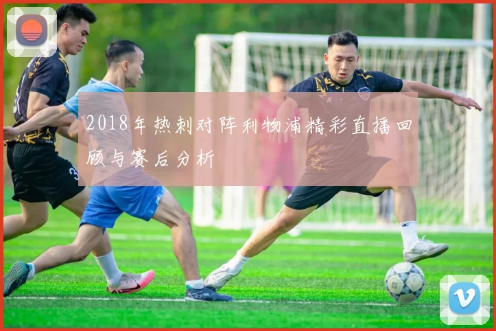 2018年热刺对阵利物浦精彩直播回顾与赛后分析