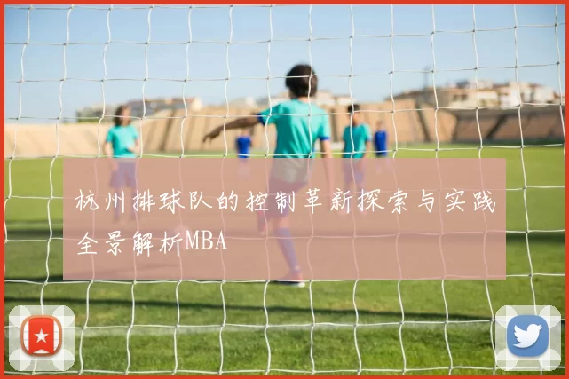 杭州排球队的控制革新探索与实践全景解析MBA