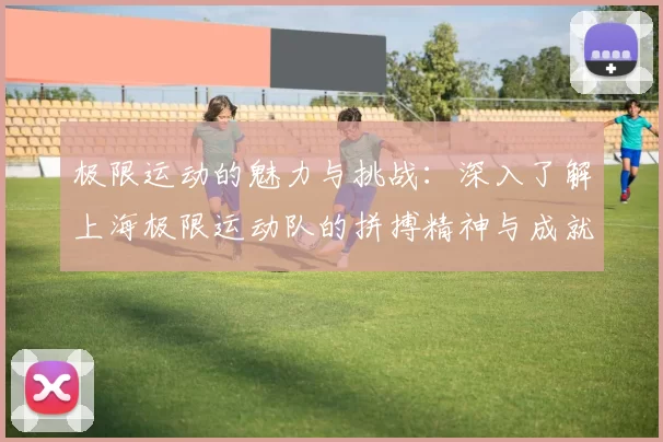 极限运动的魅力与挑战：深入了解上海极限运动队的拼搏精神与成就MBA