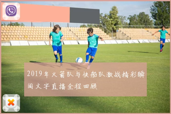 2019年火箭队与快船队激战精彩瞬间文字直播全程回顾
