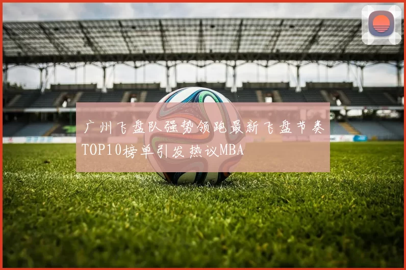 广州飞盘队强势领跑最新飞盘节奏TOP10榜单引发热议MBA