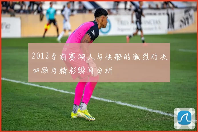 2012季前赛湖人与快船的激烈对决回顾与精彩瞬间分析