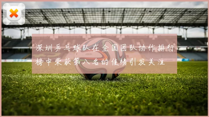 深圳乒乓球队在全国团队协作排行榜中荣获第八名的佳绩引发关注