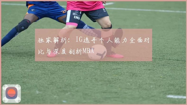 独家解析：IG选手个人能力全面对比与深度剖析MBA