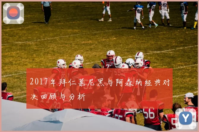 2017年拜仁慕尼黑与阿森纳经典对决回顾与分析