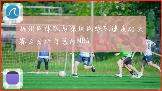 杭州网球队与深圳网球队速度对决赛后分析与总结MBA