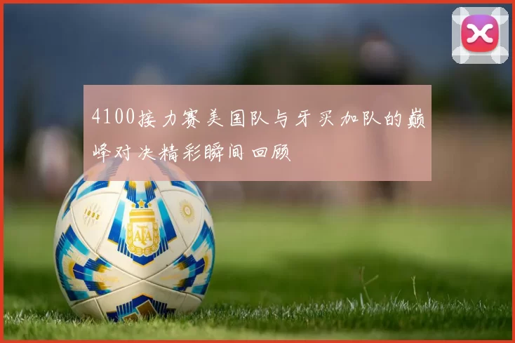 4100接力赛美国队与牙买加队的巅峰对决精彩瞬间回顾