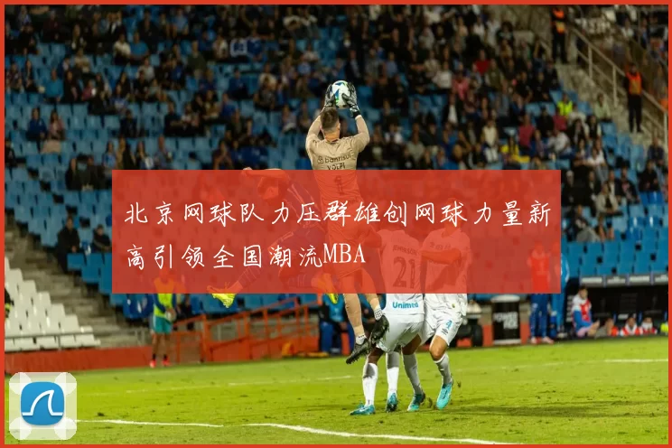 北京网球队力压群雄创网球力量新高引领全国潮流MBA