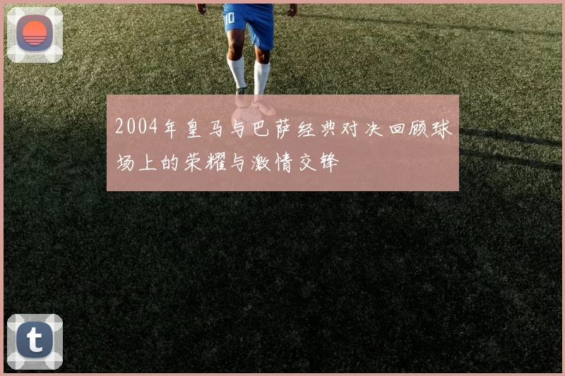 2004年皇马与巴萨经典对决回顾球场上的荣耀与激情交锋