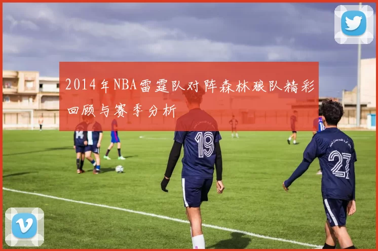 2014年NBA雷霆队对阵森林狼队精彩回顾与赛季分析