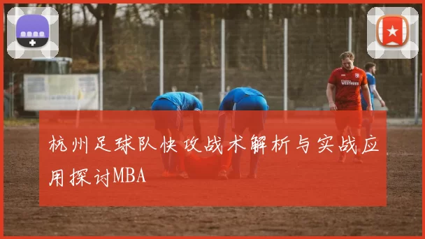 杭州足球队快攻战术解析与实战应用探讨MBA