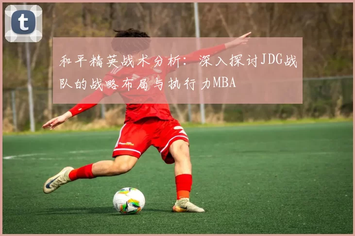 和平精英战术分析：深入探讨JDG战队的战略布局与执行力MBA