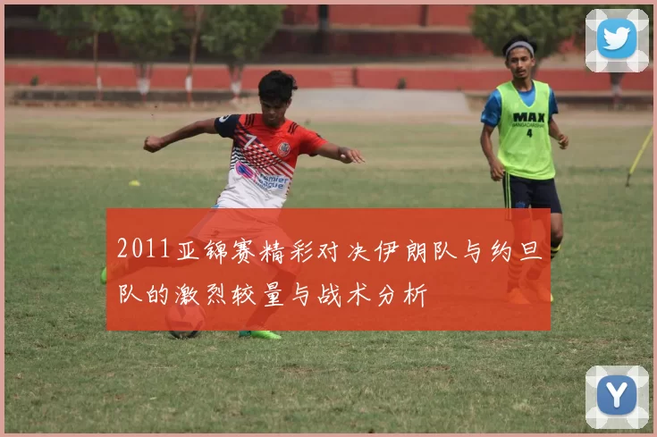 2011亚锦赛精彩对决伊朗队与约旦队的激烈较量与战术分析