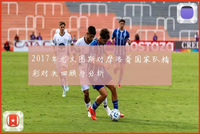 2017年尤文图斯对摩洛哥国家队精彩对决回顾与分析