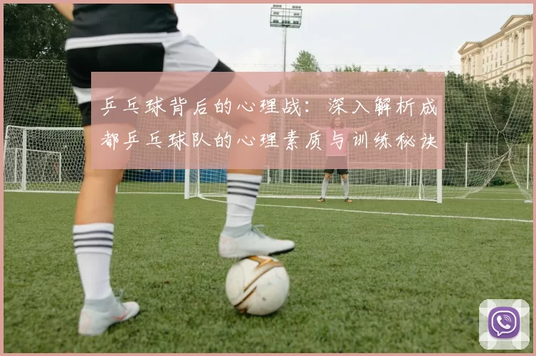 乒乓球背后的心理战：深入解析成都乒乓球队的心理素质与训练秘诀