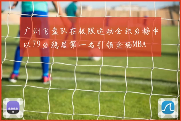 广州飞盘队在极限运动会积分榜中以79分稳居第一名引领全场MBA